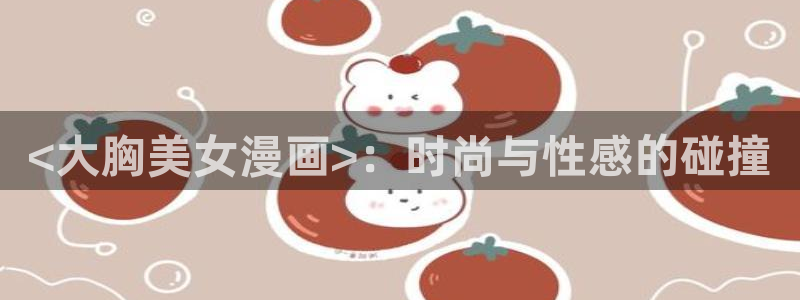 韩漫歪歪漫画在线免费观看：<大胸美女漫画>：时尚与性感的碰撞