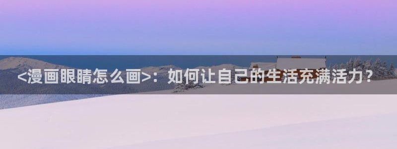 免费韩漫网站免费：<漫画眼睛怎么画>：如何让自己的生活充满活力？