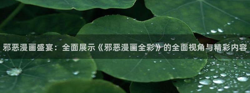韩漫免费看.：邪恶漫画盛宴：全面展示《邪恶漫画全彩》的全面视角与精彩内容