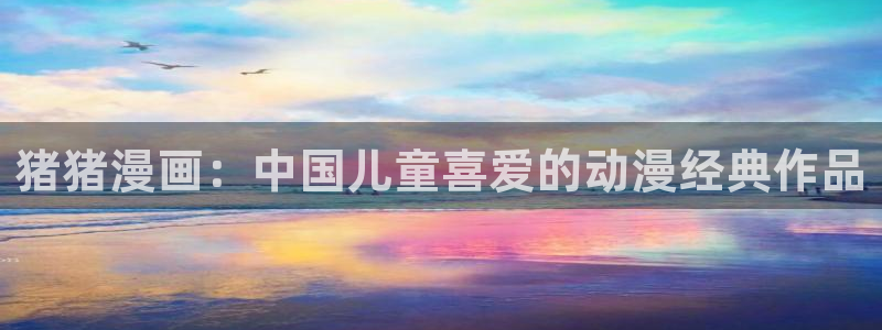 韩漫榜第一漫画：猪猪漫画：中国儿童喜爱的动漫经典作品